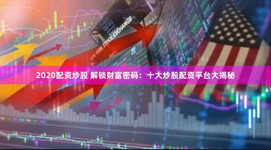 2020配资炒股 解锁财富密码:十大炒股配资平台大揭秘