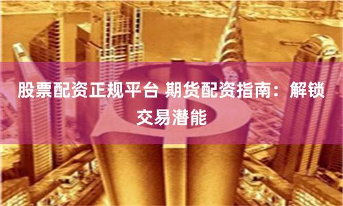 股票配资正规平台 期货配资指南：解锁交易潜能