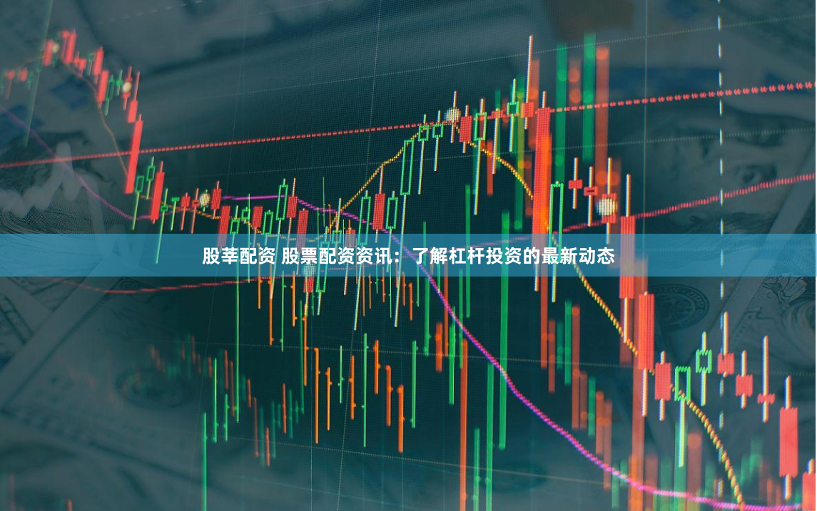 股莘配资 股票配资资讯:了解杠杆投资的最新动态