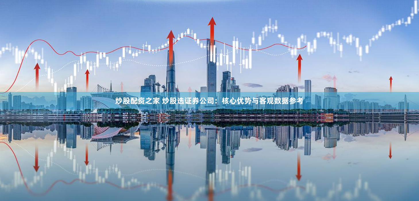 炒股配资之家 炒股选证券公司:核心优势与客观数据参考