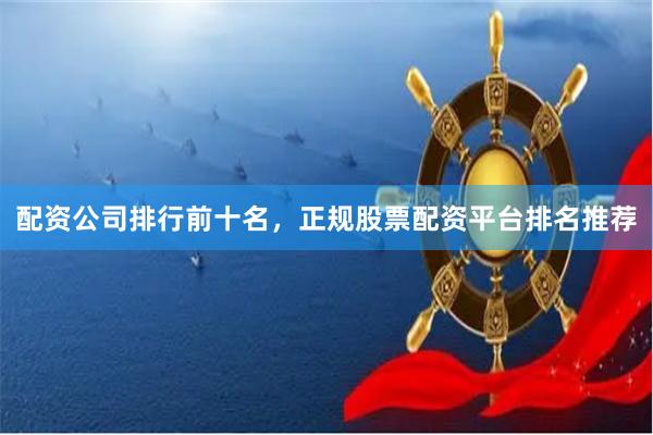 配资公司排行前十名，正规股票配资平台排名推荐