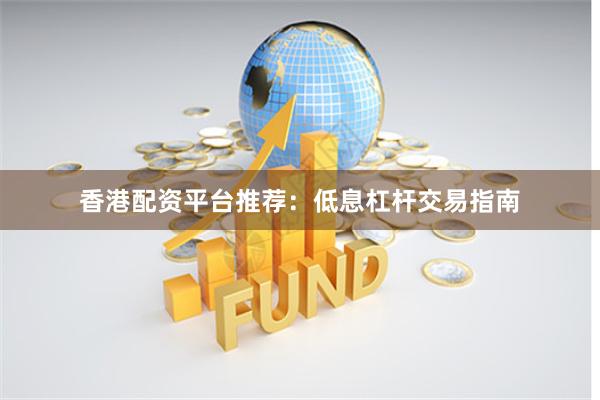 香港配资平台推荐：低息杠杆交易指南