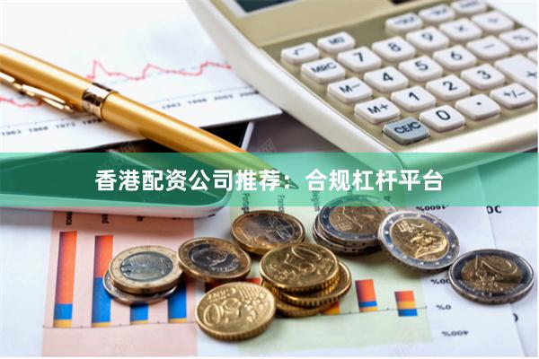 香港配资公司推荐：合规杠杆平台