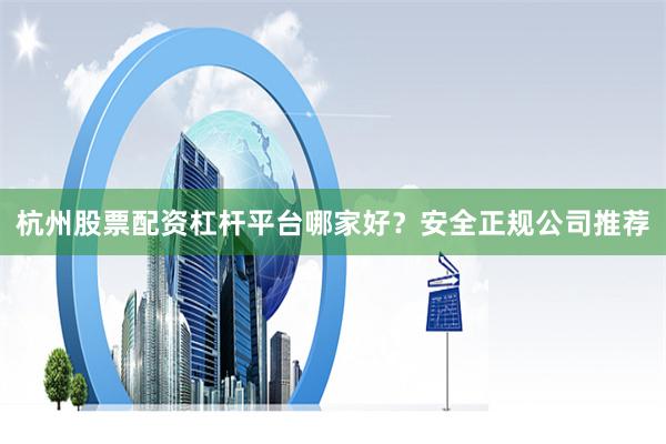 杭州股票配资杠杆平台哪家好？安全正规公司推荐