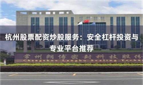 杭州股票配资炒股服务：安全杠杆投资与专业平台推荐