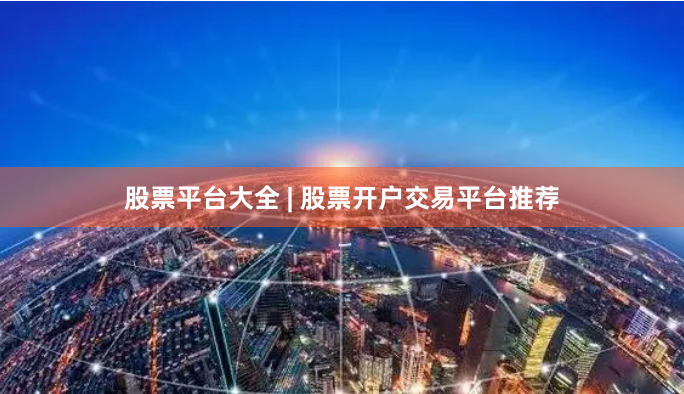 股票平台大全 | 股票开户交易平台推荐