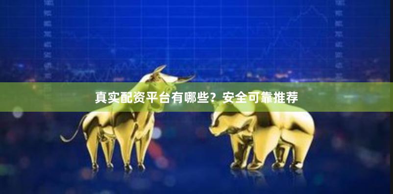 真实配资平台有哪些？安全可靠推荐