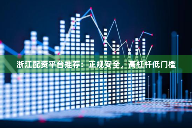 浙江配资平台推荐：正规安全，高杠杆低门槛