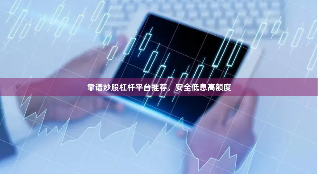 靠谱炒股杠杆平台推荐，安全低息高额度