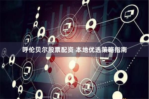 呼伦贝尔股票配资 本地优选策略指南
