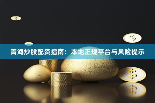 青海炒股配资指南：本地正规平台与风险提示