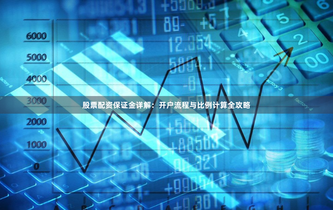 股票配资保证金详解：开户流程与比例计算全攻略