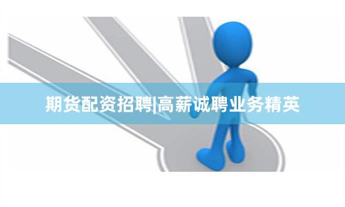 期货配资招聘|高薪诚聘业务精英
