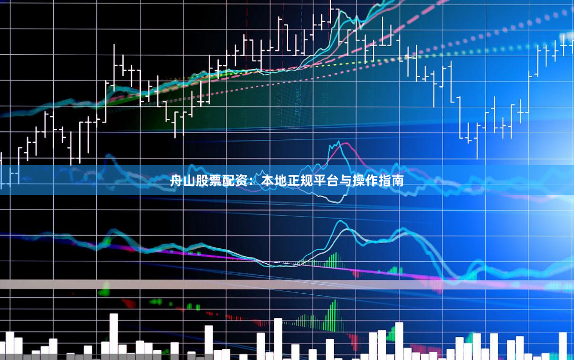 舟山股票配资：本地正规平台与操作指南