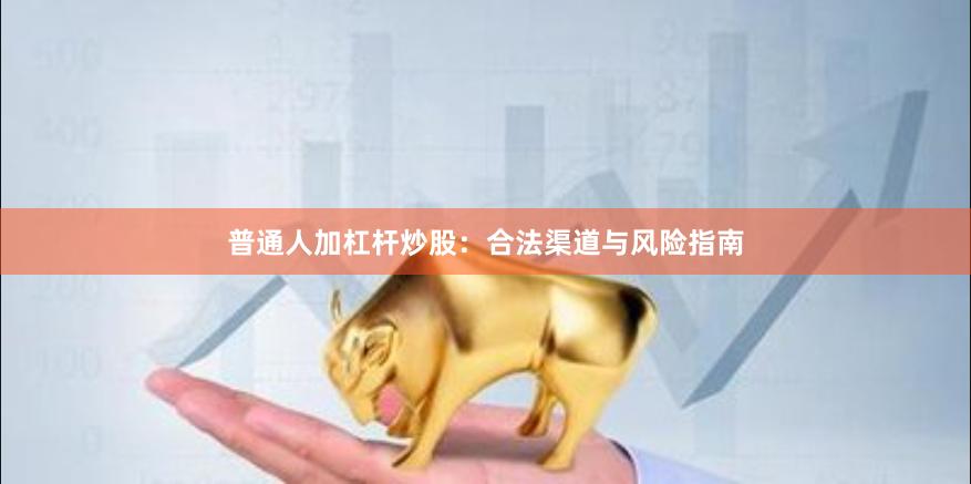 普通人加杠杆炒股：合法渠道与风险指南