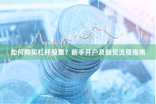 如何购买杠杆股票？新手开户及融资流程指南