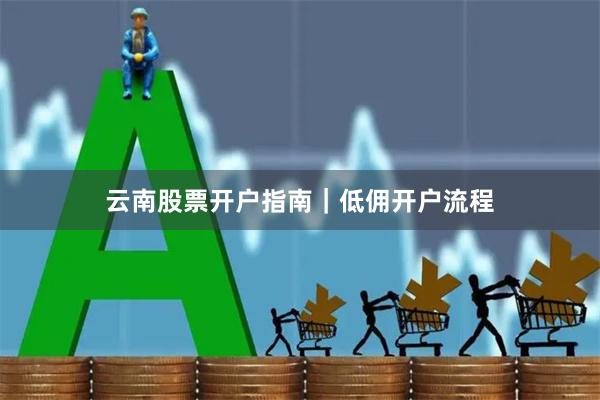 云南股票开户指南｜低佣开户流程