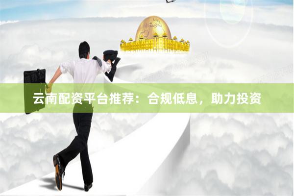 云南配资平台推荐：合规低息，助力投资