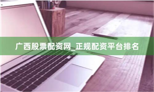 广西股票配资网_正规配资平台排名