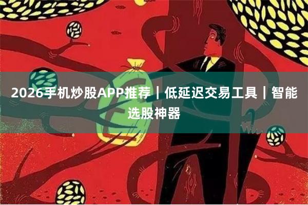 2026手机炒股APP推荐｜低延迟交易工具｜智能选股神器