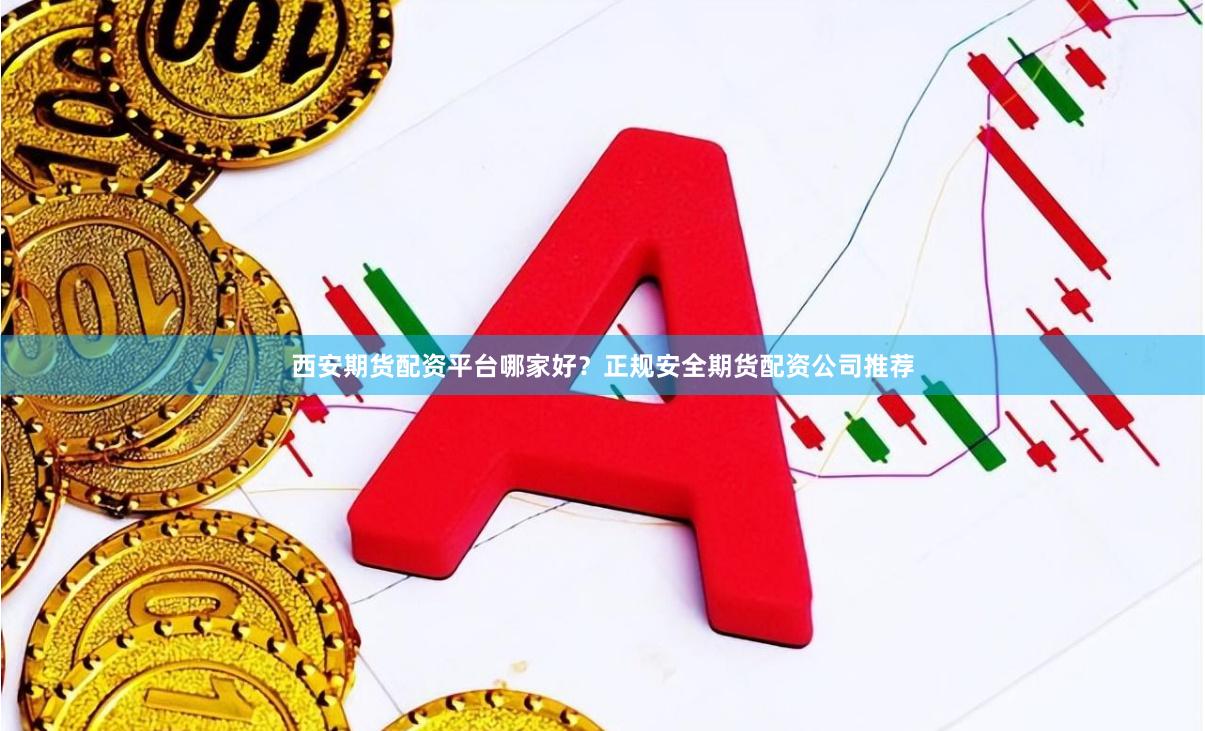 西安期货配资平台哪家好？正规安全期货配资公司推荐