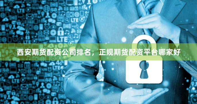 西安期货配资公司排名，正规期货配资平台哪家好