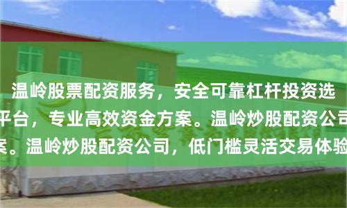 温岭股票配资服务，安全可靠杠杆投资选择。温岭证券配资平台，专业高效资金方案。温岭炒股配资公司，低门槛灵活交易体验。