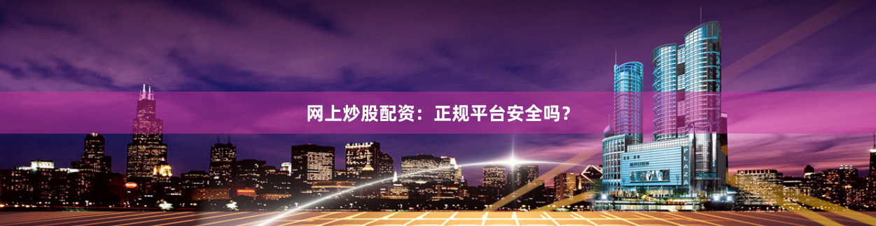 网上炒股配资：正规平台安全吗？