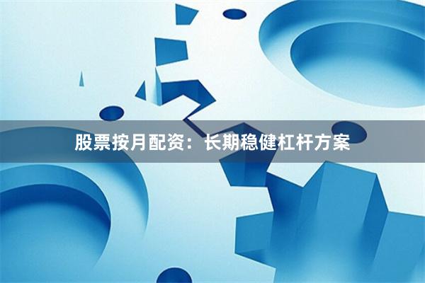 股票按月配资：长期稳健杠杆方案