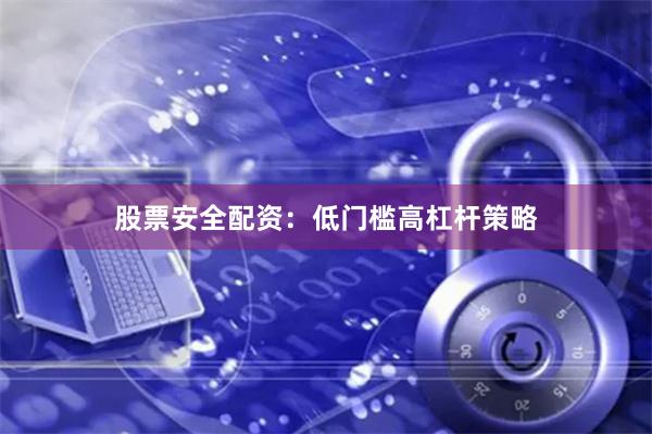股票安全配资：低门槛高杠杆策略
