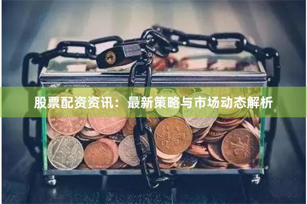 股票配资资讯：最新策略与市场动态解析