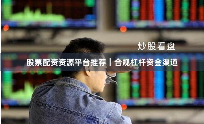 股票配资资源平台推荐｜合规杠杆资金渠道