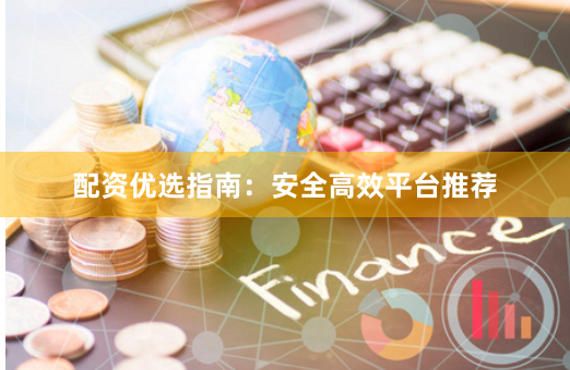 配资优选指南：安全高效平台推荐