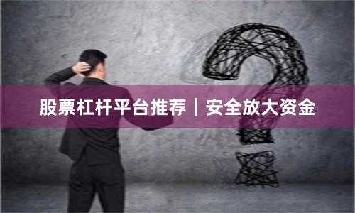 股票杠杆平台推荐｜安全放大资金
