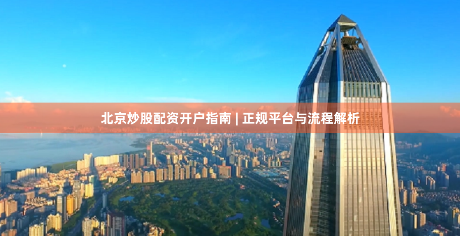 北京炒股配资开户指南 | 正规平台与流程解析