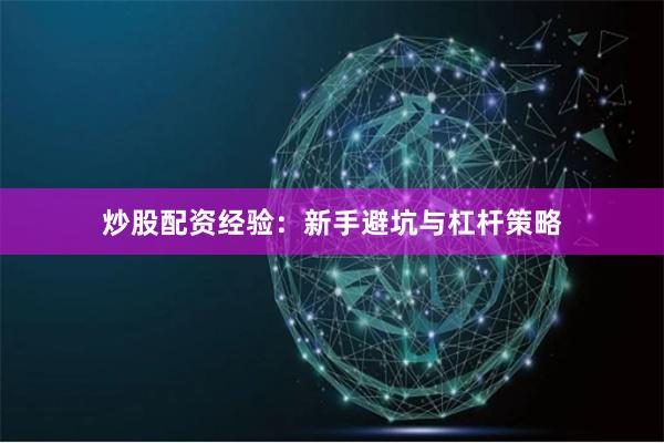 炒股配资经验：新手避坑与杠杆策略