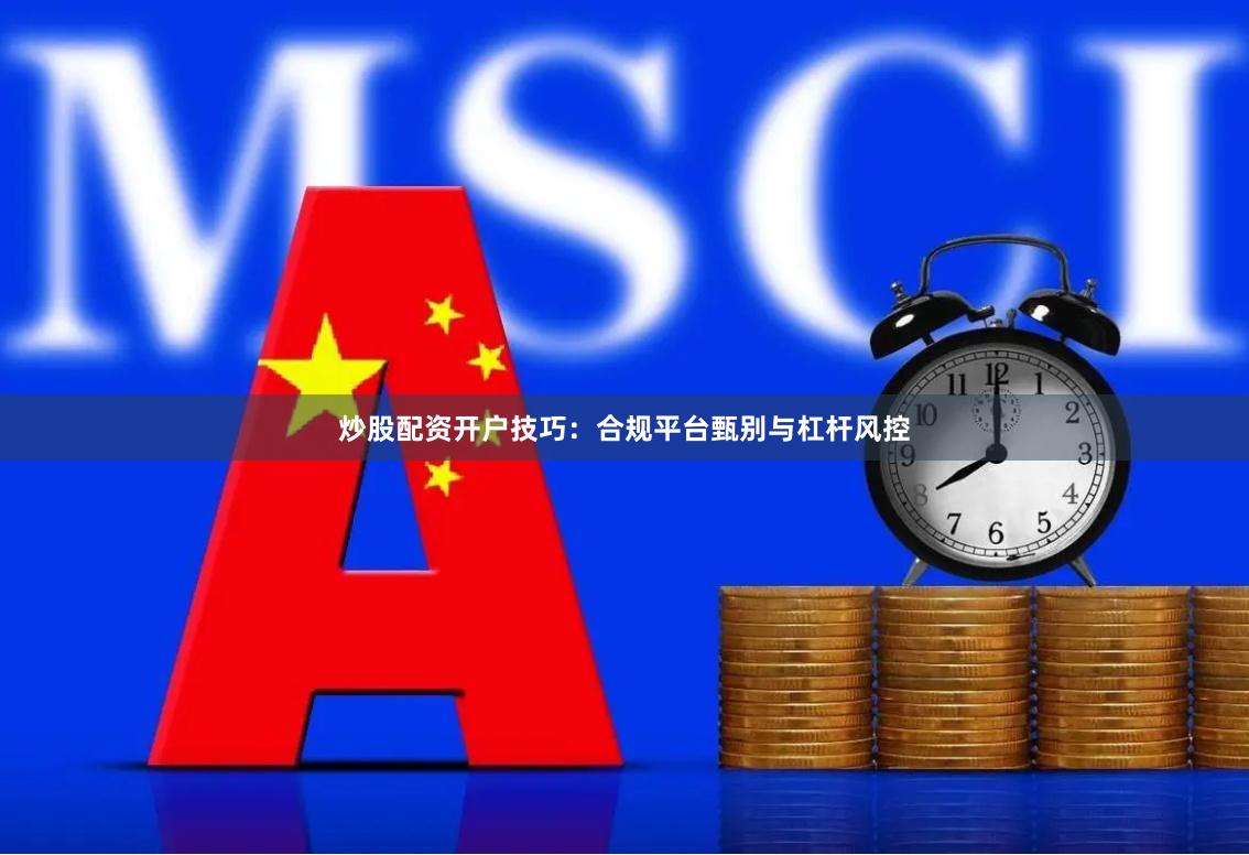 炒股配资开户技巧：合规平台甄别与杠杆风控