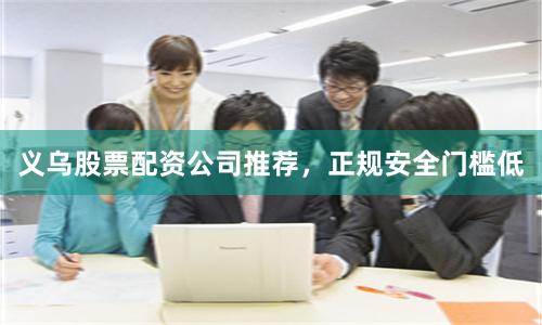 义乌股票配资公司推荐，正规安全门槛低