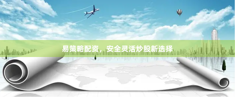 易策略配资，安全灵活炒股新选择