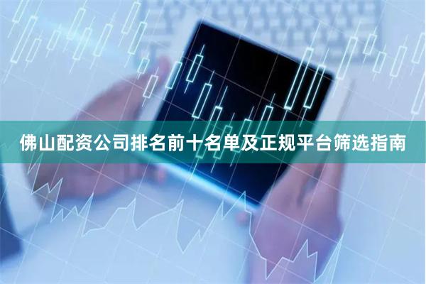 佛山配资公司排名前十名单及正规平台筛选指南