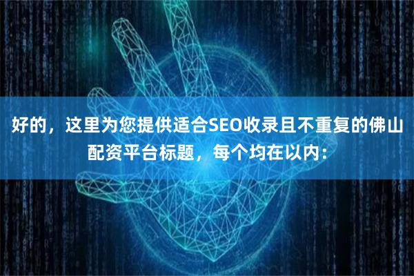 好的，这里为您提供适合SEO收录且不重复的佛山配资平台标题，每个均在以内：