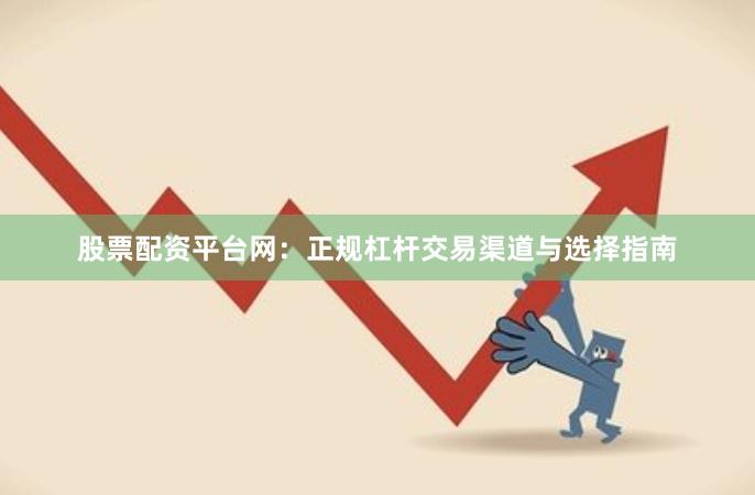 股票配资平台网：正规杠杆交易渠道与选择指南