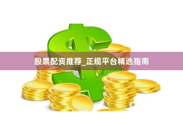 股票配资推荐_正规平台精选指南