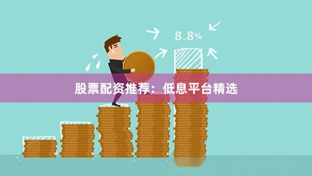 股票配资推荐：低息平台精选
