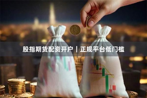 股指期货配资开户｜正规平台低门槛