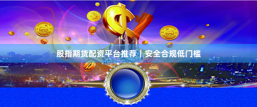 股指期货配资平台推荐｜安全合规低门槛