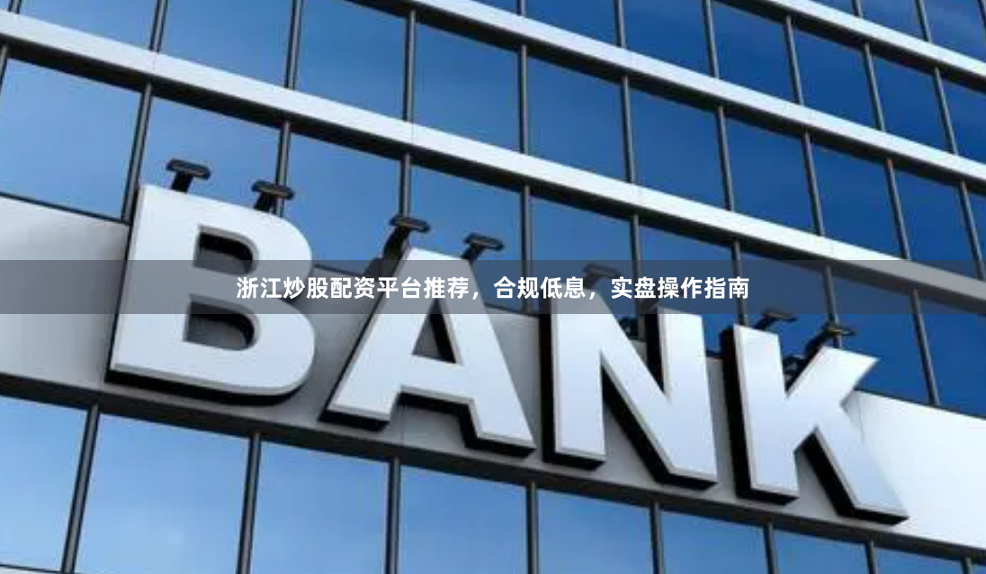 浙江炒股配资平台推荐,合规低息,实盘操作指南