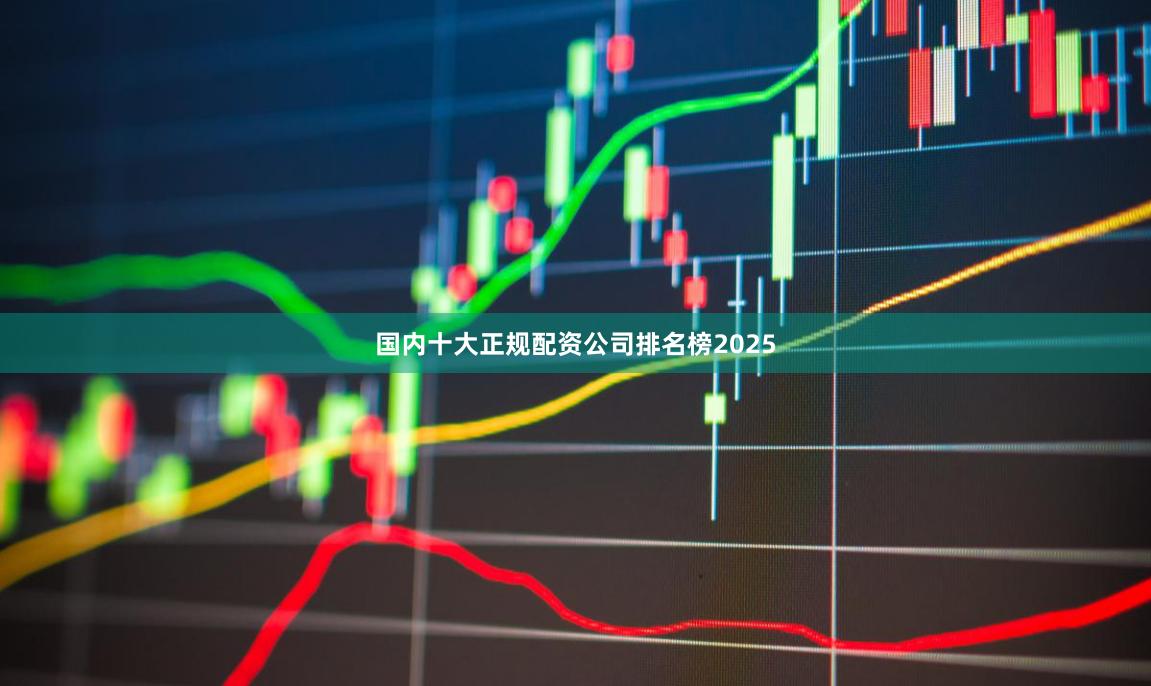 国内十大正规配资公司排名榜2025