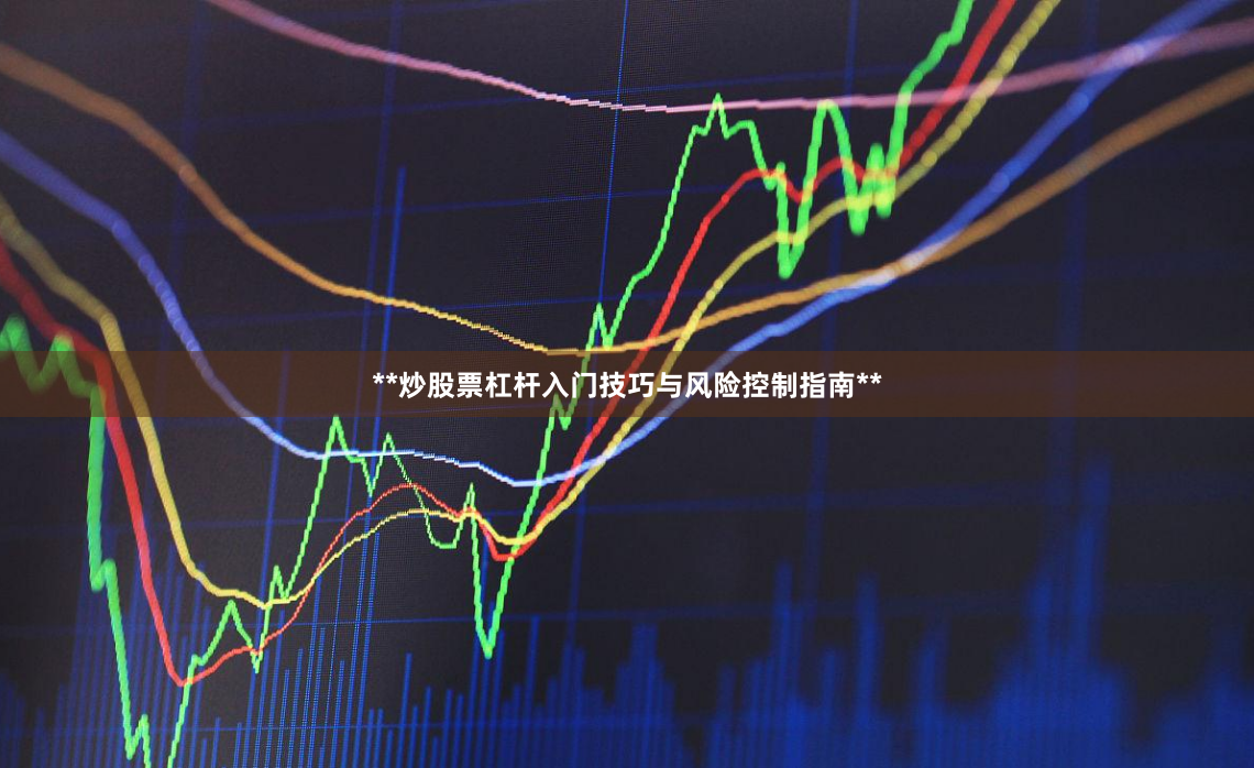 **炒股票杠杆入门技巧与风险控制指南**