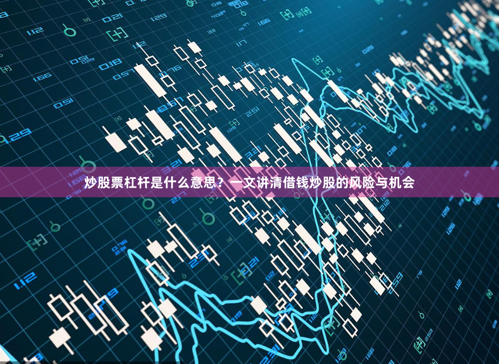 炒股票杠杆是什么意思？一文讲清借钱炒股的风险与机会